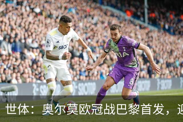 世体：奥尔莫欧冠战巴黎首发，迎来巴萨生涯第100场正式比赛